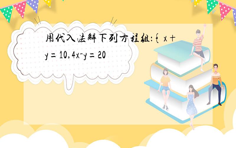 用代入法解下列方程组：{x+y=10,4x-y=20