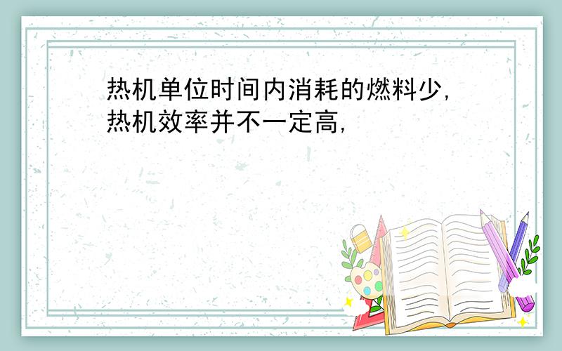 热机单位时间内消耗的燃料少,热机效率并不一定高,