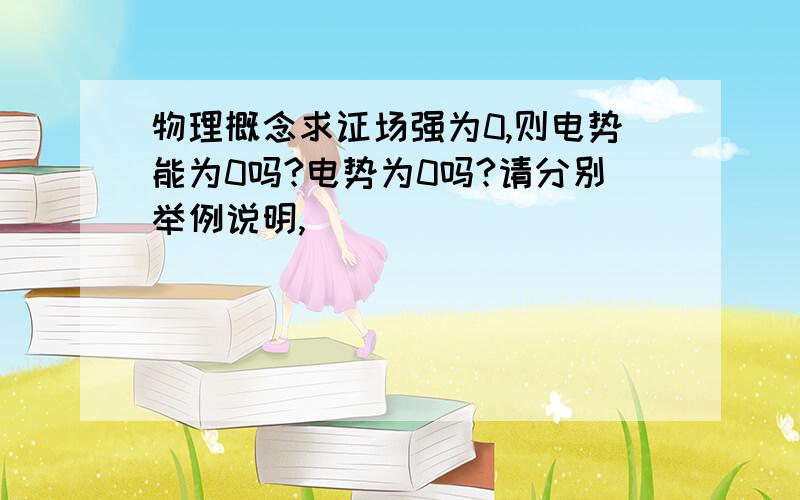 物理概念求证场强为0,则电势能为0吗?电势为0吗?请分别举例说明,