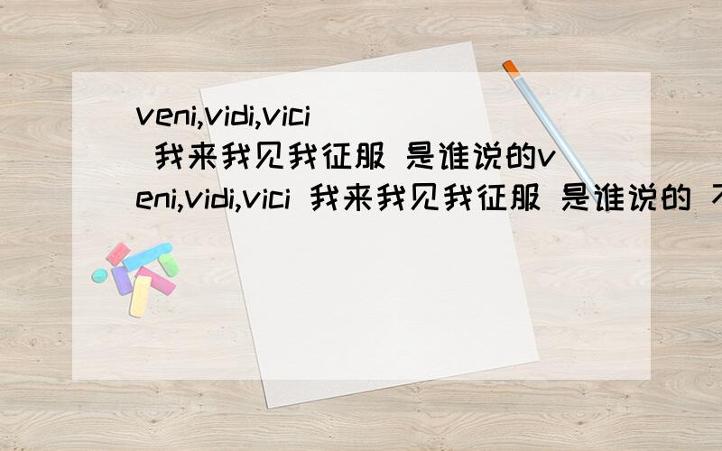 veni,vidi,vici 我来我见我征服 是谁说的veni,vidi,vici 我来我见我征服 是谁说的 不是亚历山大大帝吗?为什么好多人都说是凯撒?