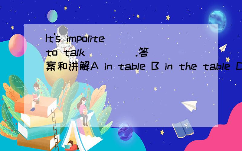 It's impolite to talk ____.答案和讲解A in table B in the table C at table D at the table