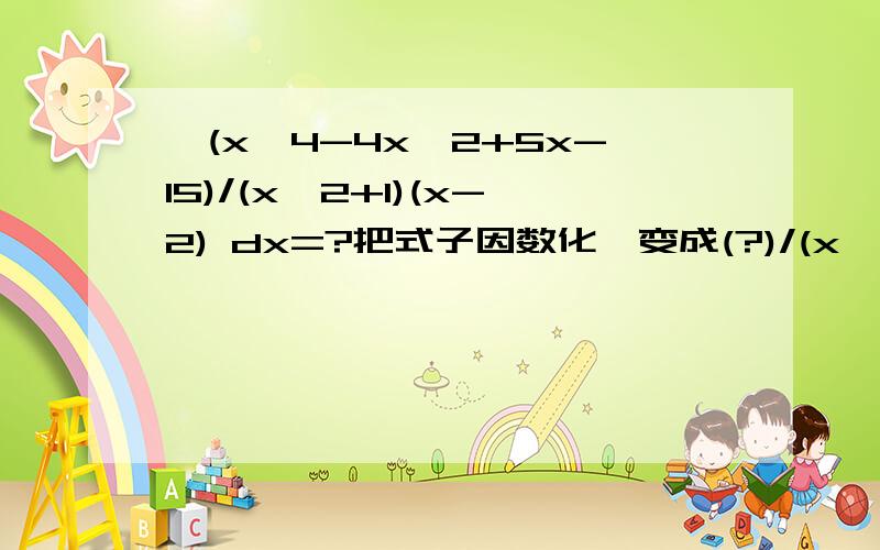 ∫(x^4-4x^2+5x-15)/(x^2+1)(x-2) dx=?把式子因数化,变成(?)/(x^2+1)+(?)/(x-2)步,带骤,