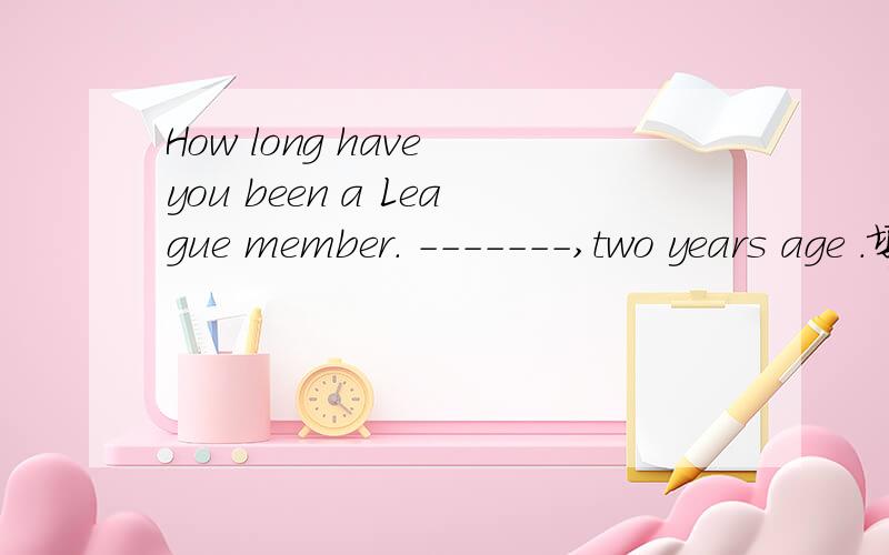 How long have you been a League member. -------,two years age .填什么
