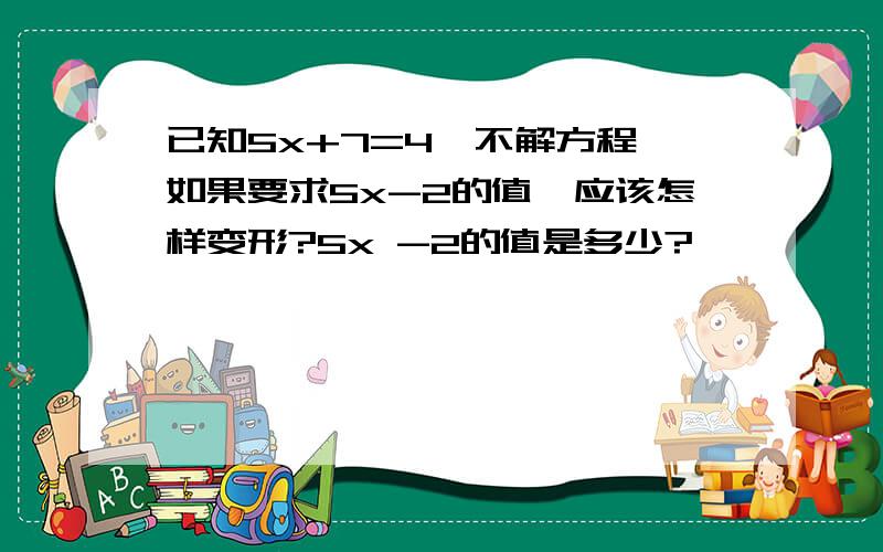 已知5x+7=4,不解方程,如果要求5x-2的值,应该怎样变形?5x -2的值是多少?