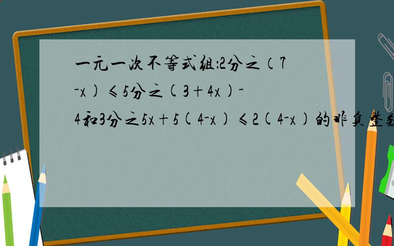 一元一次不等式组：2分之（7-x)≤5分之(3+4x)-4和3分之5x+5(4-x)≤2(4-x)的非负整数解.