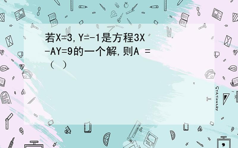 若X=3,Y=-1是方程3X-AY=9的一个解,则A =（ ）