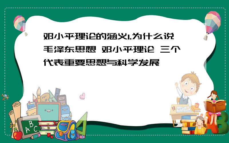 邓小平理论的涵义1.为什么说毛泽东思想 邓小平理论 三个代表重要思想与科学发展