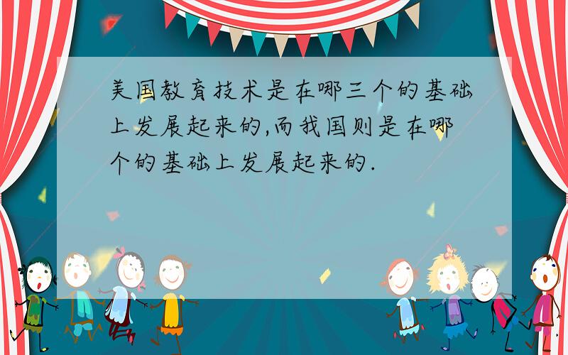 美国教育技术是在哪三个的基础上发展起来的,而我国则是在哪个的基础上发展起来的.