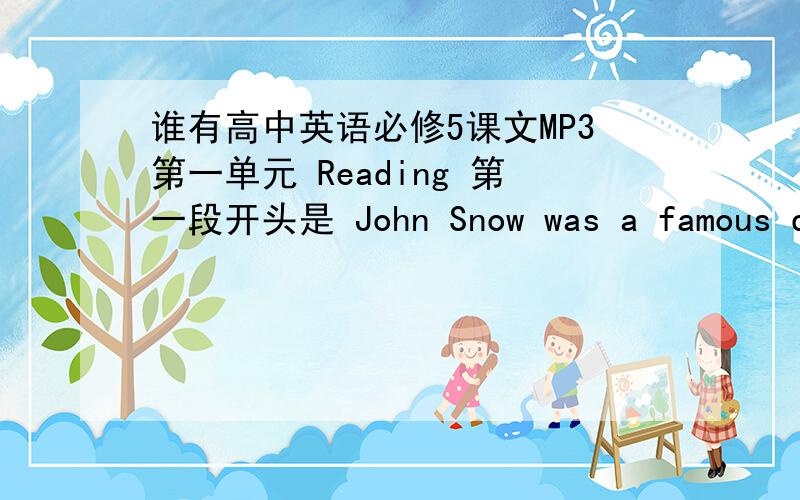 谁有高中英语必修5课文MP3第一单元 Reading 第一段开头是 John Snow was a famous doctor in London -so expert indeed that he attended Queen victoria as her personal physician.