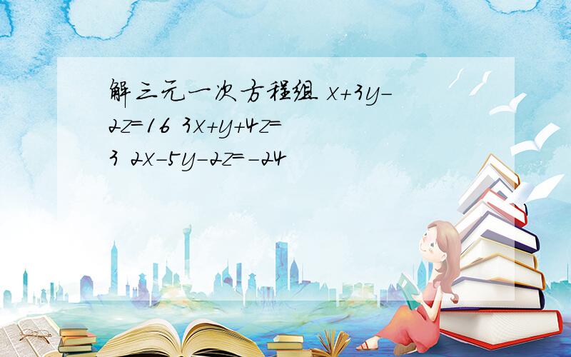 解三元一次方程组 x+3y-2z=16 3x+y+4z=3 2x-5y-2z=-24