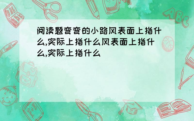 阅读题弯弯的小路风表面上指什么,实际上指什么风表面上指什么,实际上指什么