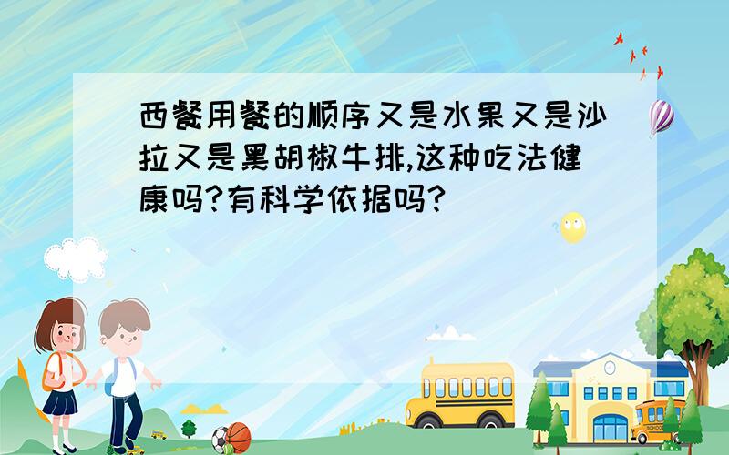 西餐用餐的顺序又是水果又是沙拉又是黑胡椒牛排,这种吃法健康吗?有科学依据吗?