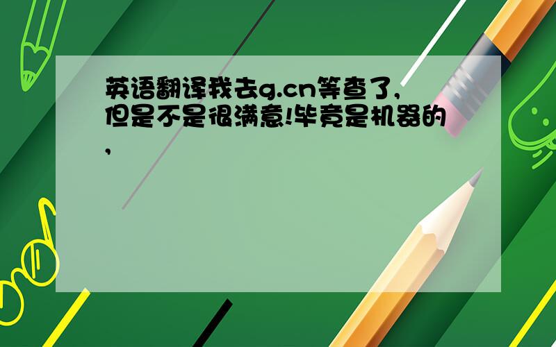 英语翻译我去g.cn等查了,但是不是很满意!毕竟是机器的,