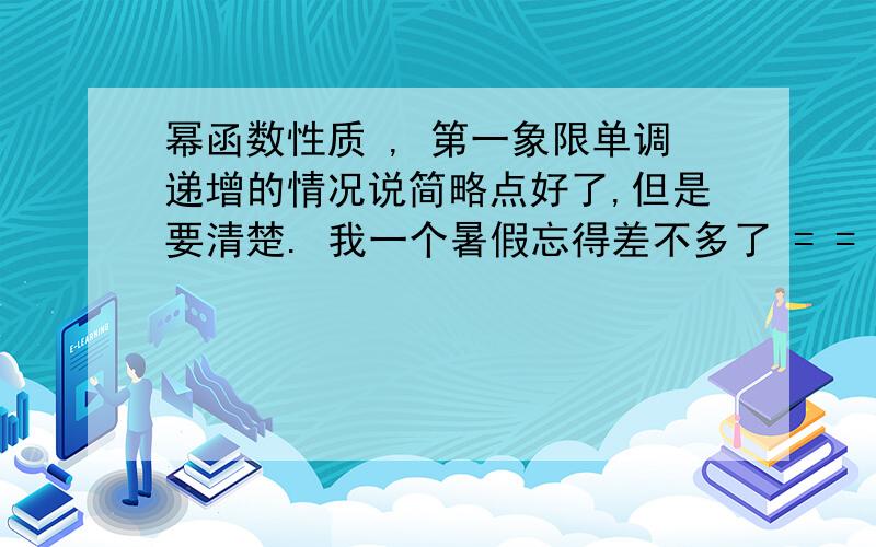 幂函数性质 , 第一象限单调递增的情况说简略点好了,但是要清楚. 我一个暑假忘得差不多了 = =