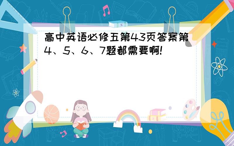 高中英语必修五第43页答案第4、5、6、7题都需要啊!