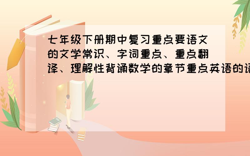 七年级下册期中复习重点要语文的文学常识、字词重点、重点翻译、理解性背诵数学的章节重点英语的语法、时态、短语生物的前六章（包括上学期的）知识重点