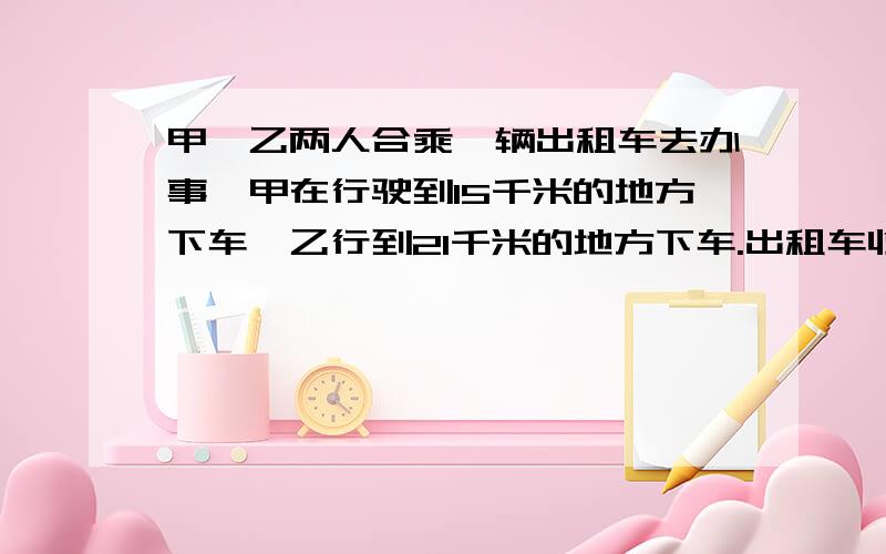 甲、乙两人合乘一辆出租车去办事,甲在行驶到15千米的地方下车,乙行到21千米的地方下车.出租车收费标准是：前3千米8元,以后每千米收费1.4元,请问两人应该怎么分摊车费?