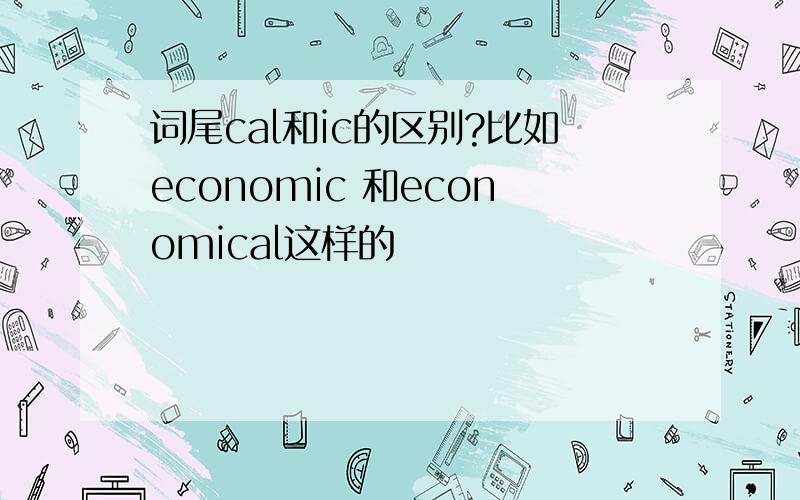 词尾cal和ic的区别?比如economic 和economical这样的