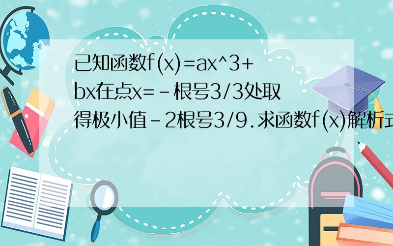 已知函数f(x)=ax^3+bx在点x=-根号3/3处取得极小值-2根号3/9.求函数f(x)解析式 当x∈闭区间-1,1闭区间时已知函数f(x)=ax^3+bx在点x=-根号3/3处取得极小值-2根号3/9.求函数f(x)解析式当x∈闭区间-1,1闭区间