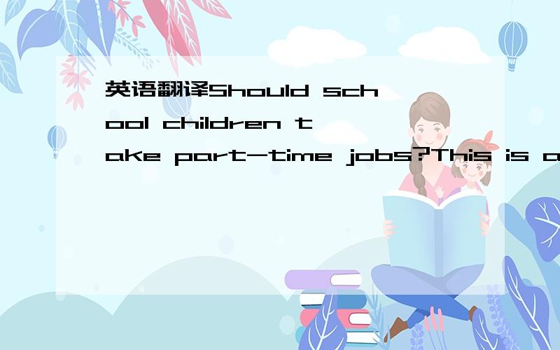 英语翻译Should school children take part-time jobs?This is a discussion which will appear in a magazine.Editor:This month our panel looks at part-time jobs.Are they good for school children or not?Headmaster:Definitely not.The children have got t