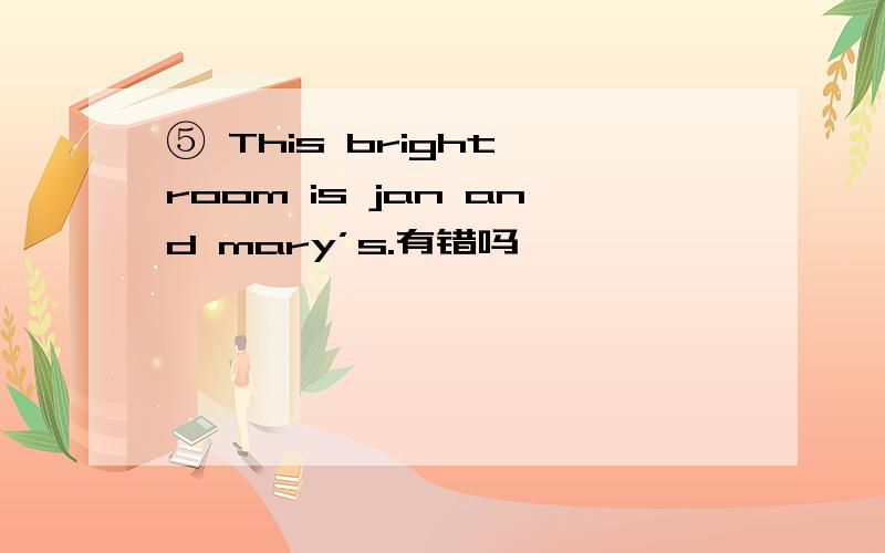 ⑤ This bright room is jan and mary’s.有错吗