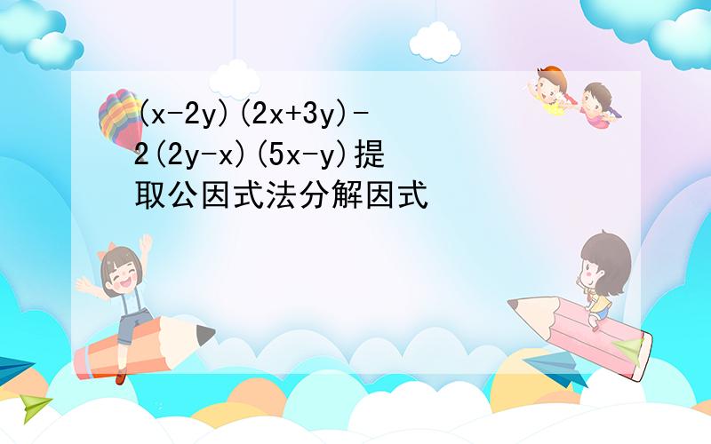 (x-2y)(2x+3y)-2(2y-x)(5x-y)提取公因式法分解因式