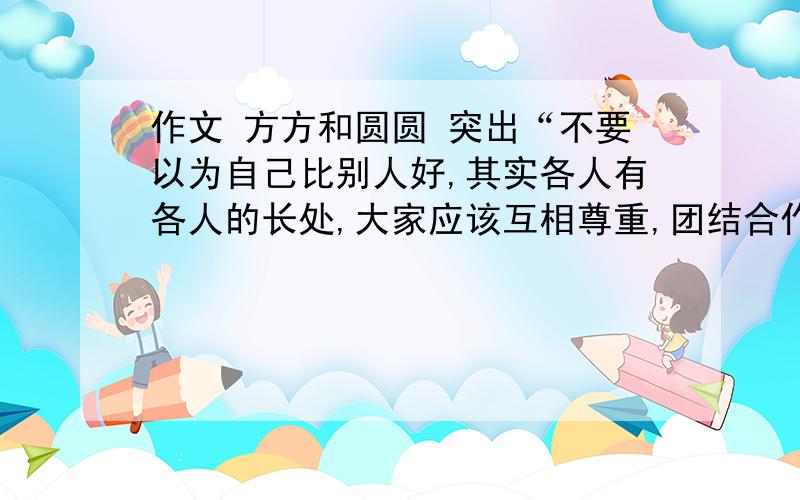 作文 方方和圆圆 突出“不要以为自己比别人好,其实各人有各人的长处,大家应该互相尊重,团结合作.”的思想