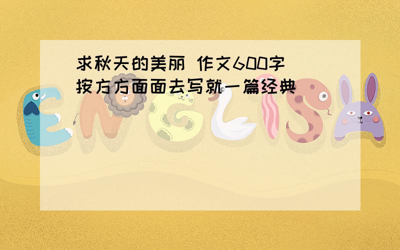 求秋天的美丽 作文600字 按方方面面去写就一篇经典