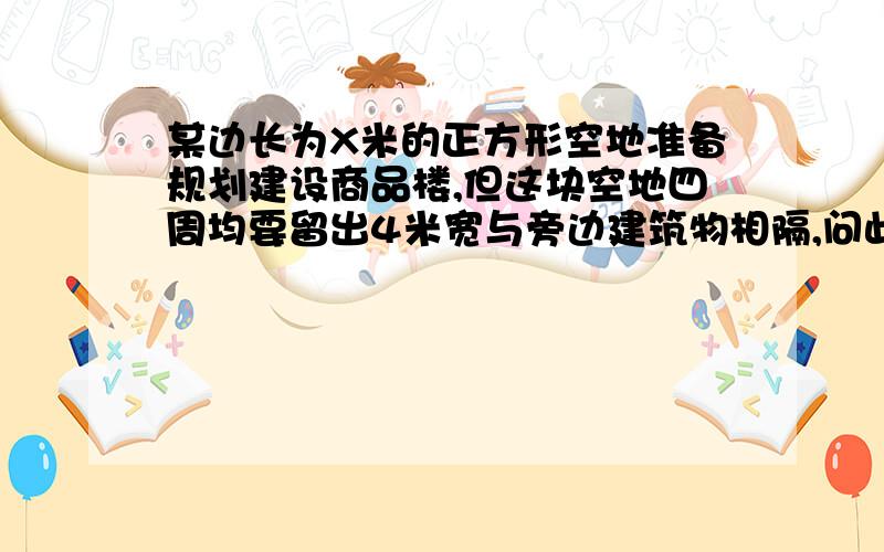 某边长为X米的正方形空地准备规划建设商品楼,但这块空地四周均要留出4米宽与旁边建筑物相隔,问此商品楼的实际占地面积是多少平方米?留空多少平方米与旁边建筑物相隔?请问可不可以略