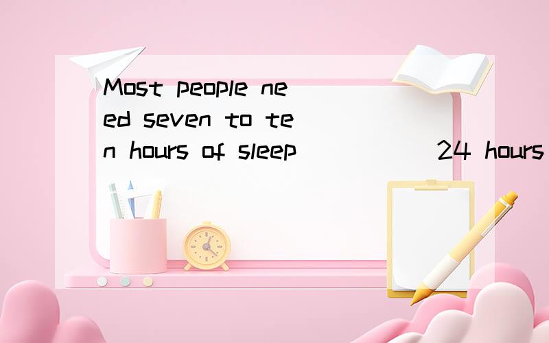 Most people need seven to ten hours of sleep _____24 hours A：each B：every 说明原因,