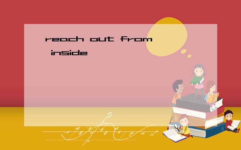 reach out from inside