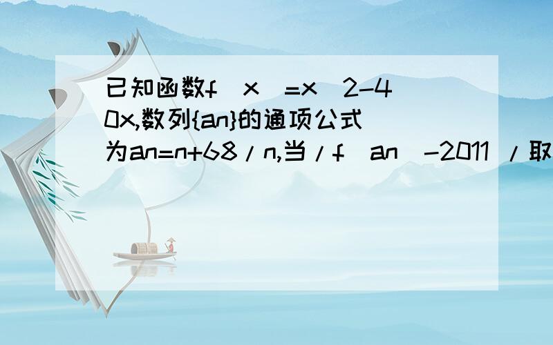 已知函数f（x）=x^2-40x,数列{an}的通项公式为an=n+68/n,当/f(an)-2011 /取得最小值时n的所有可能取值集合为?