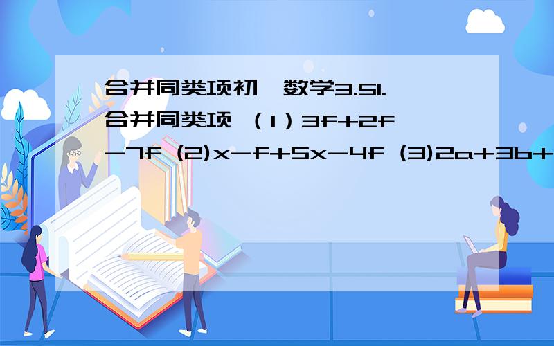 合并同类项初一数学3.51.合并同类项 （1）3f+2f-7f (2)x-f+5x-4f (3)2a+3b+6a+9b-8a+12b (4)3pq+7pq+4pq+pq (5)30a² b+2b² c-15a² b-4b² c (6)7xy-8wy+5xy-12xy2.求代数式的值（1）6x+2x²-3x+x²+1 其中x=-5（