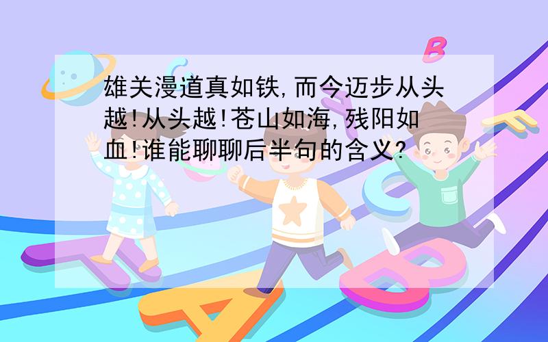 雄关漫道真如铁,而今迈步从头越!从头越!苍山如海,残阳如血!谁能聊聊后半句的含义?