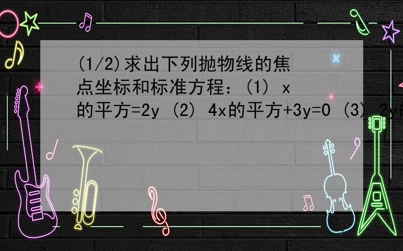 (1/2)求出下列抛物线的焦点坐标和标准方程：(1) x的平方=2y (2) 4x的平方+3y=0 (3) 2y的平方+x=0 (4)