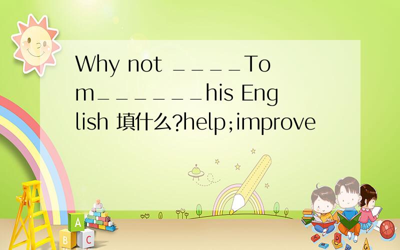 Why not ____Tom______his English 填什么?help;improve