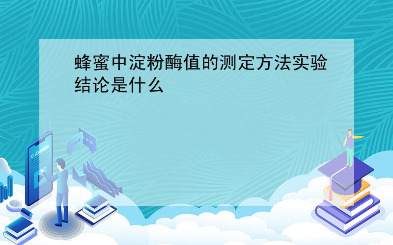 蜂蜜中淀粉酶值的测定方法实验结论是什么