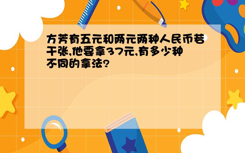 方芳有五元和两元两种人民币若干张,他要拿37元,有多少种不同的拿法?