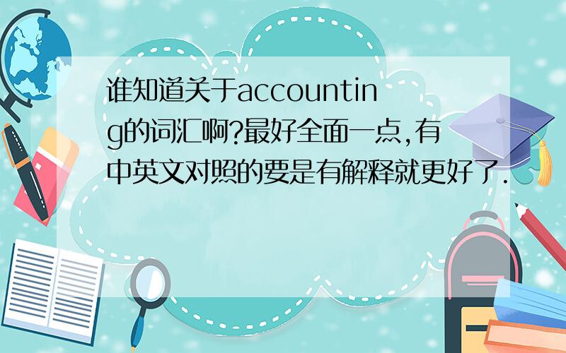 谁知道关于accounting的词汇啊?最好全面一点,有中英文对照的要是有解释就更好了.