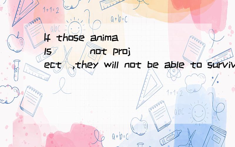 If those animals （）（not project）,they will not be able to survive 动词填空