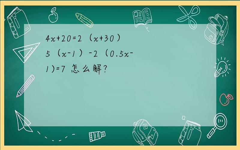 4x+20=2（x+30） 5（x-1）-2（0.5x-1)=7 怎么解?