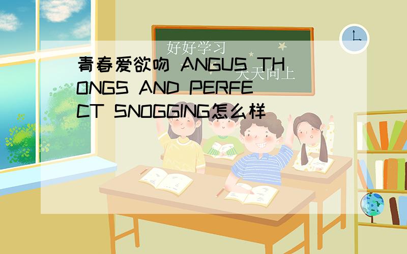 青春爱欲吻 ANGUS THONGS AND PERFECT SNOGGING怎么样