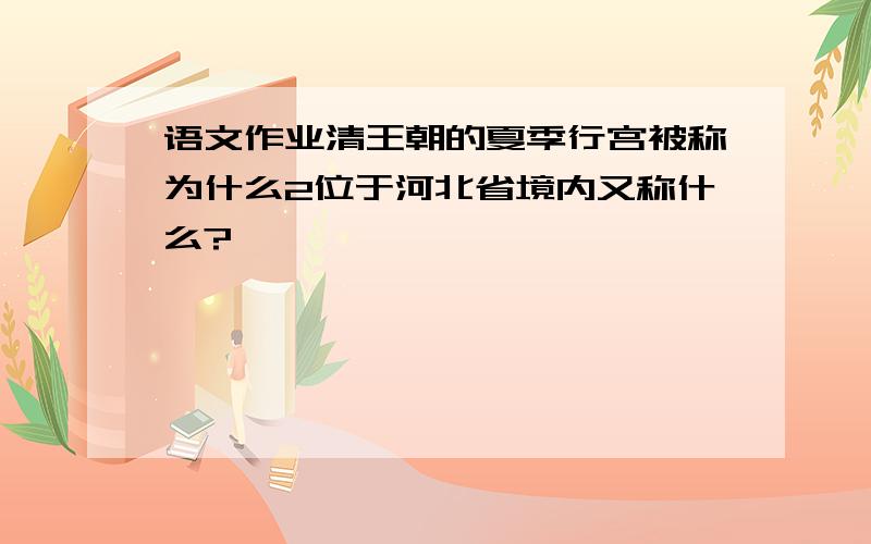 语文作业清王朝的夏季行宫被称为什么2位于河北省境内又称什么?