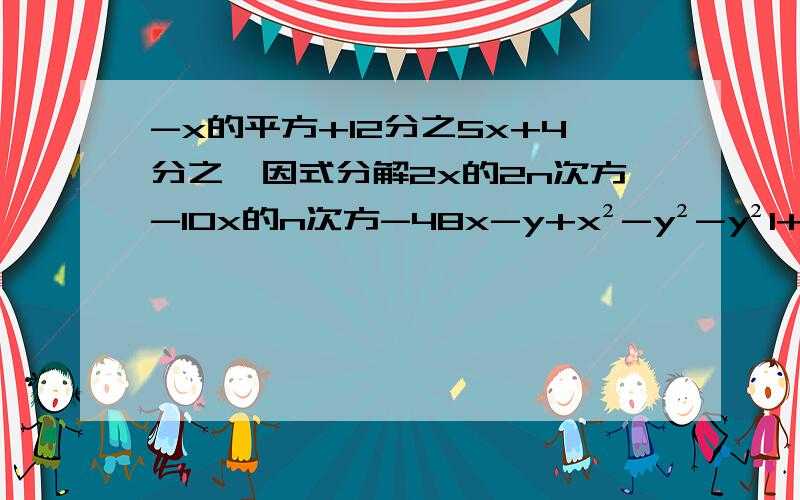 -x的平方+12分之5x+4分之一因式分解2x的2n次方-10x的n次方-48x-y+x²-y²-y²1+2xy-x²-y²a²+2ab+b²-0.093a²-2ab+3ac-2bcx的4次方-y的4次方+4x的平方+4x²-3x+4y²-4y²-4xy+6ya²-2ab