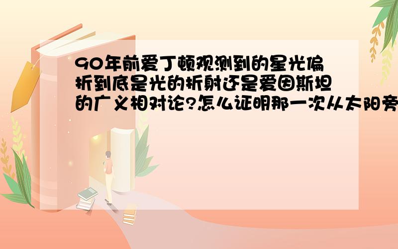 90年前爱丁顿观测到的星光偏折到底是光的折射还是爱因斯坦的广义相对论?怎么证明那一次从太阳旁边发出的那一束星光是由于太阳的质量扭曲了它周围的时空而造成的呢?我认为爱因斯坦爷