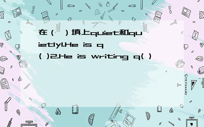 在（ ）填上quiet和quietly1.He is q( )2.He is writing q( )