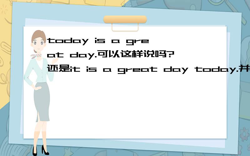 today is a great day.可以这样说吗?还是it is a great day today.并延伸.