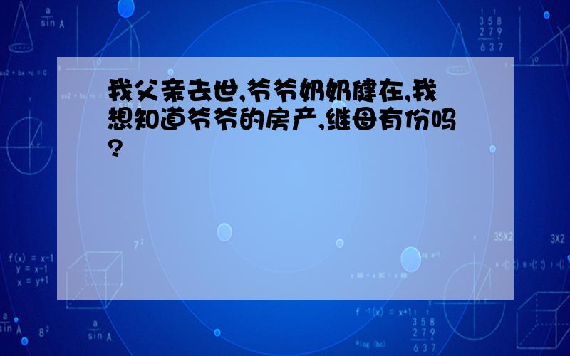 我父亲去世,爷爷奶奶健在,我想知道爷爷的房产,继母有份吗?