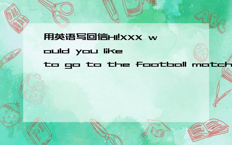 用英语写回信HI!XXX would you like to go to the football match with me It's at nine o'clock It's dalian team and shang hai team It's at the dalian Studum