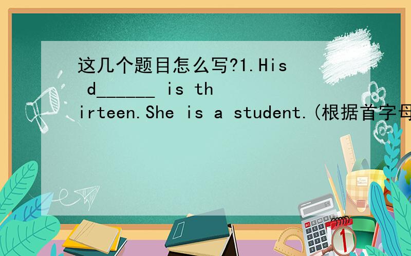 这几个题目怎么写?1.His d______ is thirteen.She is a student.(根据首字母写单词）2.They have a pop concert each month.(now)Thet ____ ____ a pop concert now.(用所给的时间改写句子）